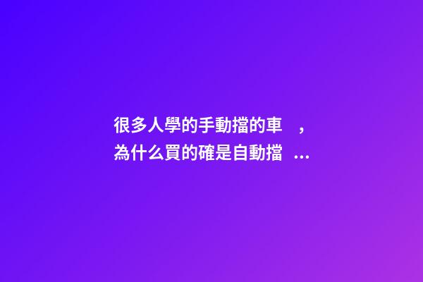 很多人學的手動擋的車，為什么買的確是自動擋？